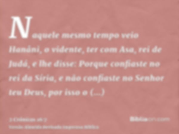 Naquele mesmo tempo veio Hanâni, o vidente, ter com Asa, rei de Judá, e lhe disse: Porque confiaste no rei da Síria, e não confiaste no Senhor teu Deus, por iss