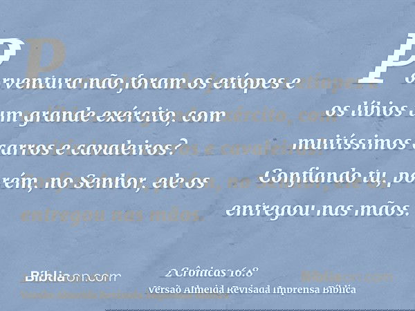 Porventura não foram os etíopes e os líbios um grande exército, com muitíssimos carros e cavaleiros? Confiando tu, porém, no Senhor, ele os entregou nas mãos.