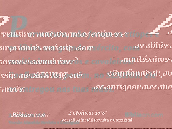 Porventura, não foram os etíopes e os líbios um grande exército, com muitíssimos carros e cavaleiros? Confiando tu, porém, no SENHOR, ele os entregou nas tuas m