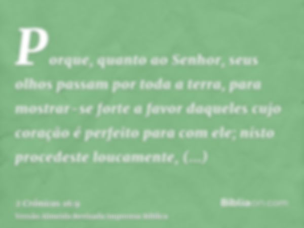 Porque, quanto ao Senhor, seus olhos passam por toda a terra, para mostrar-se forte a favor daqueles cujo coração é perfeito para com ele; nisto procedeste louc