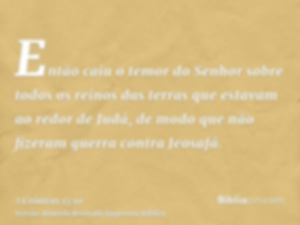 Então caiu o temor do Senhor sobre todos os reinos das terras que estavam ao redor de Judá, de modo que não fizeram guerra contra Jeosafá.