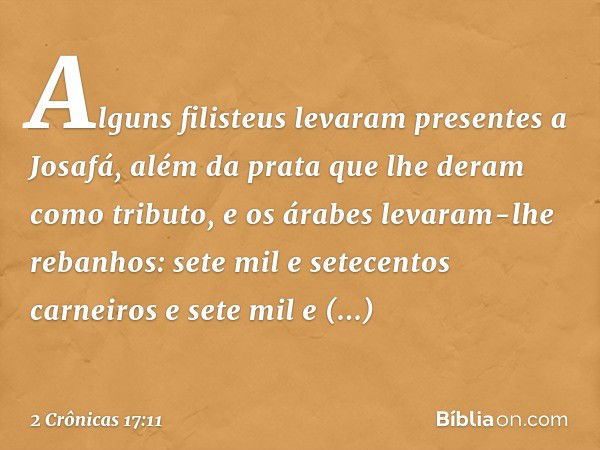 Alguns filisteus levaram presentes a Josafá, além da prata que lhe deram como tributo, e os árabes levaram-lhe reba­nhos: sete mil e setecentos carneiros e sete