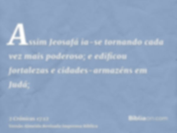 Assim Jeosafá ia-se tornando cada vez mais poderoso; e edificou fortalezas e cidades-armazéns em Judá;