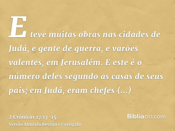 E teve muitas obras nas cidades de Judá, e gente de guerra, e varões valentes, em Jerusalém.E este é o número deles segundo as casas de seus pais; em Judá, eram