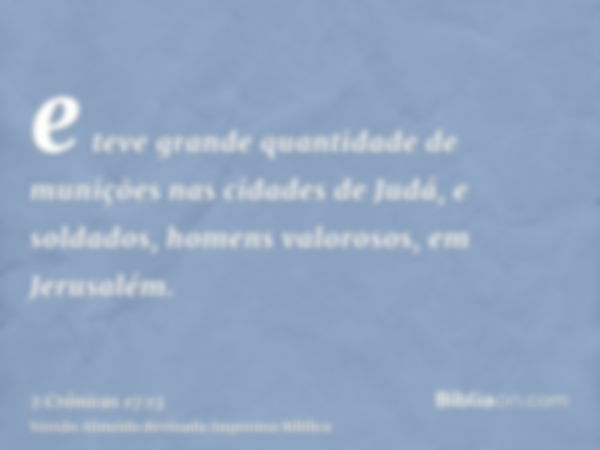 e teve grande quantidade de munições nas cidades de Judá, e soldados, homens valorosos, em Jerusalém.