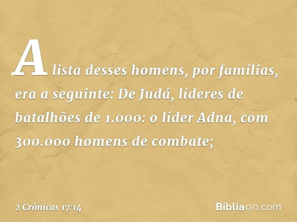 A lista desses homens, por famílias, era a seguinte:
De Judá, líderes de batalhões de 1.000:
o líder Adna, com 300.000 homens de combate; -- 2 Crônicas 17:14