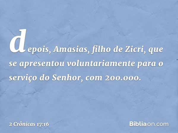 depois, Amasias, filho de Zicri, que se apresentou voluntariamente para o serviço do Senhor, com 200.000. -- 2 Crônicas 17:16