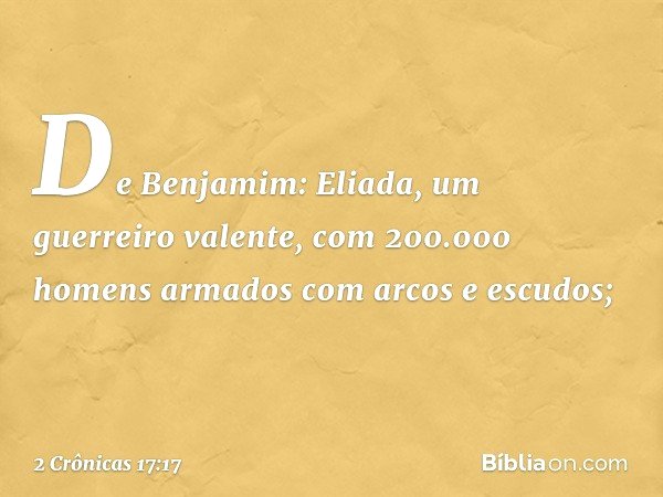 De Benjamim:
Eliada, um guerreiro valente, com 200.000 homens armados com arcos e escudos; -- 2 Crônicas 17:17