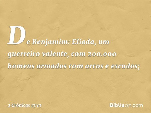 De Benjamim:
Eliada, um guerreiro valente, com 200.000 homens armados com arcos e escudos; -- 2 Crônicas 17:17