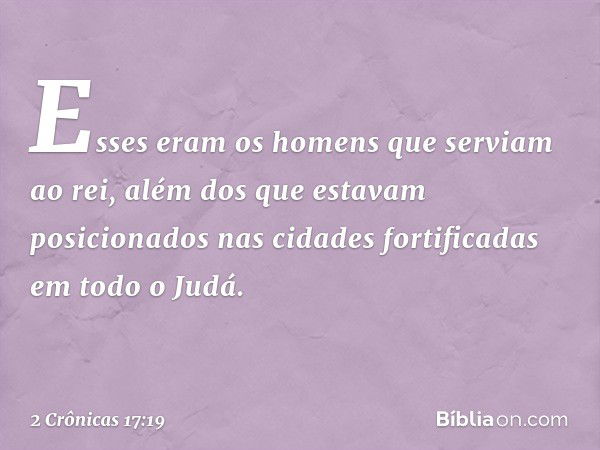 Esses eram os homens que serviam ao rei, além dos que estavam posicionados nas cidades fortificadas em todo o Judá. -- 2 Crônicas 17:19