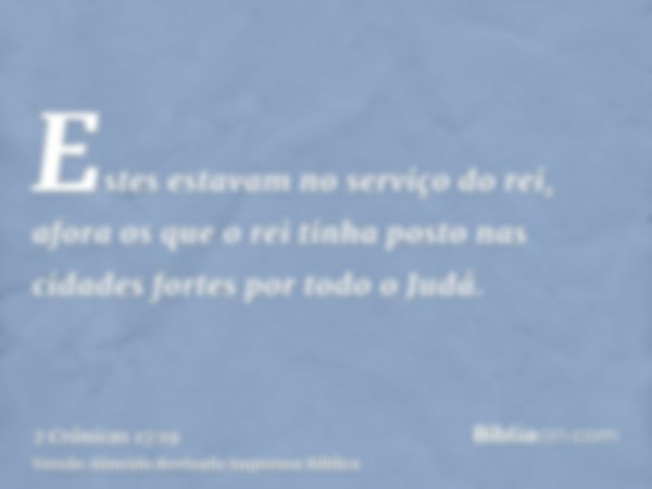 Estes estavam no serviço do rei, afora os que o rei tinha posto nas cidades fortes por todo o Judá.