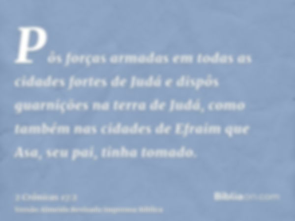 Pôs forças armadas em todas as cidades fortes de Judá e dispôs guarnições na terra de Judá, como também nas cidades de Efraim que Asa, seu pai, tinha tomado.