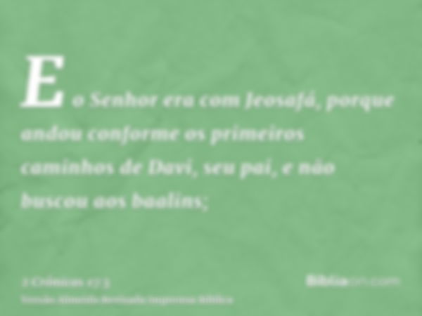 E o Senhor era com Jeosafá, porque andou conforme os primeiros caminhos de Davi, seu pai, e não buscou aos baalins;