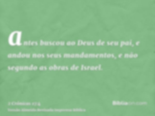 antes buscou ao Deus de seu pai, e andou nos seus mandamentos, e não segundo as obras de Israel.