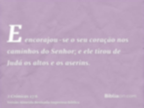 E encorajou-se o seu coração nos caminhos do Senhor; e ele tirou de Judá os altos e os aserins.