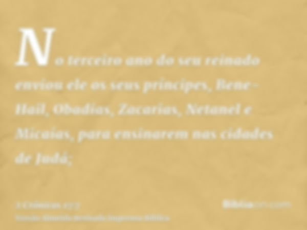 No terceiro ano do seu reinado enviou ele os seus príncipes, Bene-Hail, Obadias, Zacarias, Netanel e Micaías, para ensinarem nas cidades de Judá;