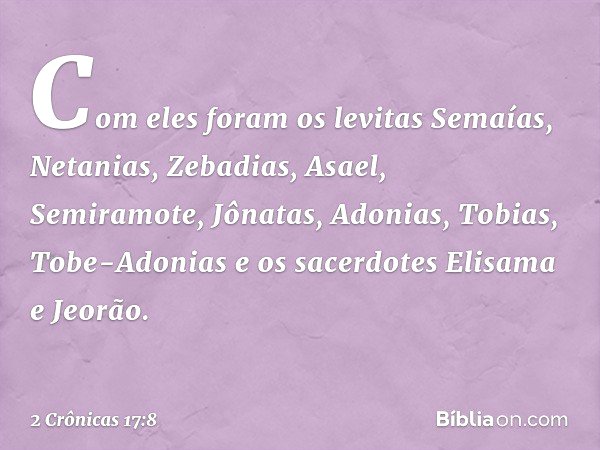 Com eles foram os levitas Semaías, Netanias, Zebadias, Asael, Semiramote, Jônatas, Adonias, Tobias, Tobe-Adonias e os sacerdotes Elisama e Jeorão. -- 2 Crônicas