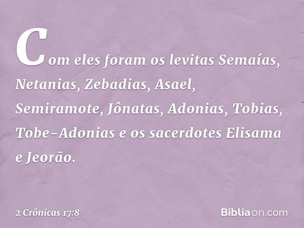 Com eles foram os levitas Semaías, Netanias, Zebadias, Asael, Semiramote, Jônatas, Adonias, Tobias, Tobe-Adonias e os sacerdotes Elisama e Jeorão. -- 2 Crônicas