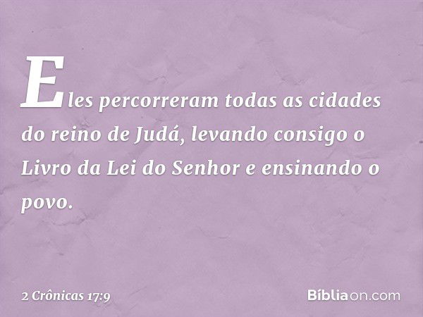 Eles percorreram todas as cidades do reino de Judá, levando consigo o Livro da Lei do Senhor e ensinando o povo. -- 2 Crônicas 17:9