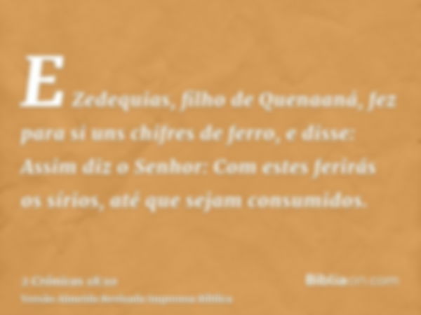 E Zedequias, filho de Quenaaná, fez para si uns chifres de ferro, e disse: Assim diz o Senhor: Com estes ferirás os sírios, até que sejam consumidos.