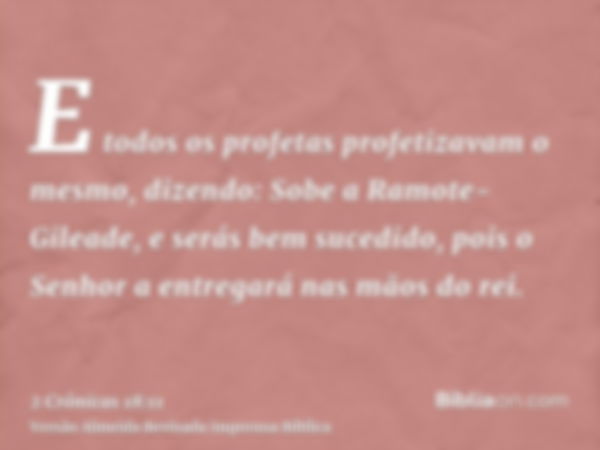 E todos os profetas profetizavam o mesmo, dizendo: Sobe a Ramote-Gileade, e serás bem sucedido, pois o Senhor a entregará nas mãos do rei.