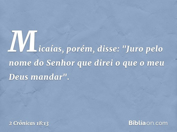 Micaías, porém, disse: "Juro pelo nome do Senhor que direi o que o meu Deus mandar". -- 2 Crônicas 18:13