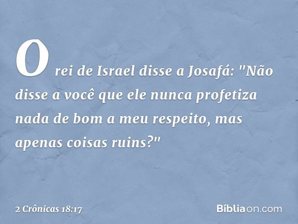 O rei de Israel disse a Josafá: "Não disse a você que ele nunca profetiza nada de bom a meu respeito, mas apenas coisas ruins?" -- 2 Crônicas 18:17