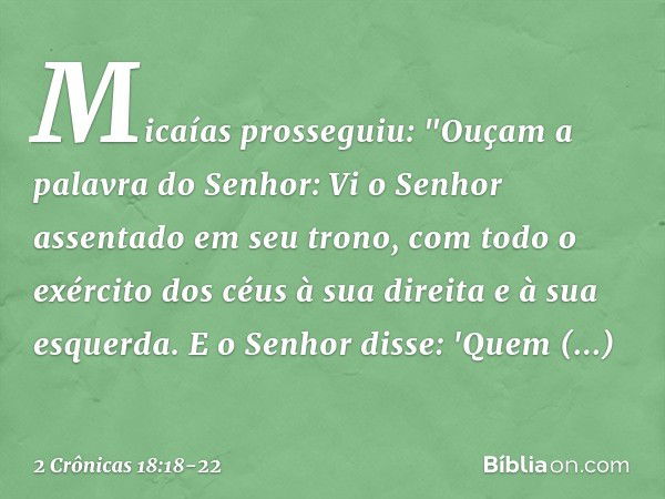 Micaías prosseguiu: "Ouçam a palavra do Senhor: Vi o Senhor assentado em seu trono, com todo o exército dos céus à sua direita e à sua esquerda. E o Senhor diss