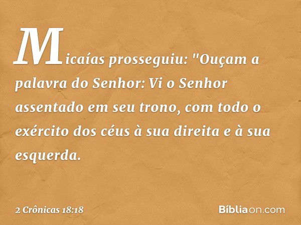 Micaías prosseguiu: "Ouçam a palavra do Senhor: Vi o Senhor assentado em seu trono, com todo o exército dos céus à sua direita e à sua esquerda. -- 2 Crônicas 1