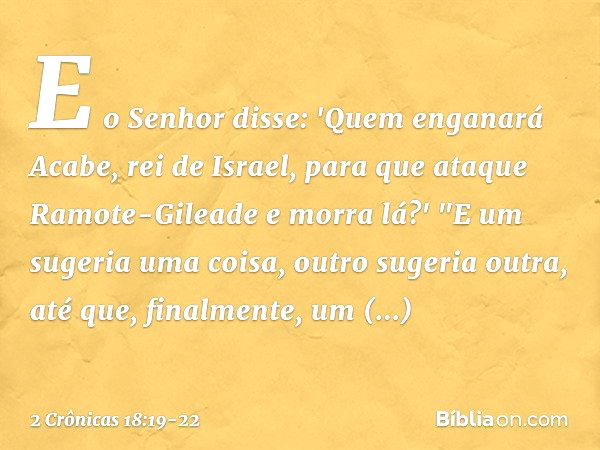 E o Senhor disse: 'Quem enganará Acabe, rei de Israel, para que ataque Ramote-Gileade e morra lá?' "E um sugeria uma coisa, outro sugeria outra, até que,
finalm