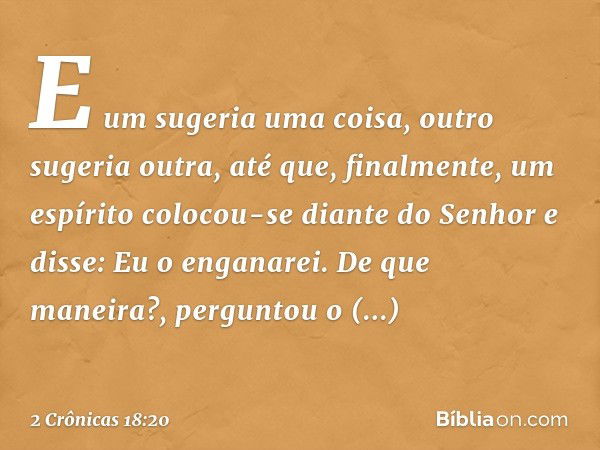 "E um sugeria uma coisa, outro sugeria outra, até que,
finalmente, um espírito colocou-se diante do Senhor e disse: 'Eu o enganarei'.
" 'De que maneira?', pergu