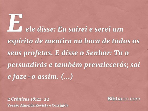 E ele disse: Eu sairei e serei um espírito de mentira na boca de todos os seus profetas. E disse o Senhor: Tu o persuadirás e também prevalecerás; sai e faze-o 