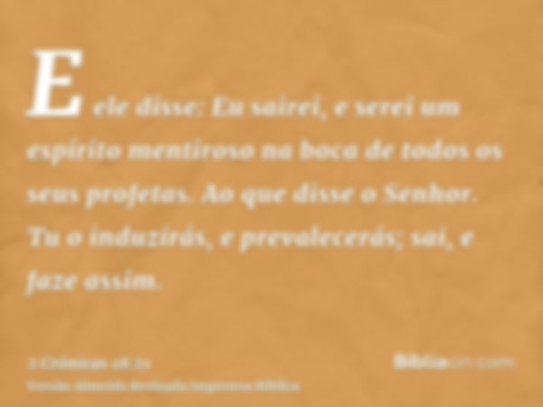 E ele disse: Eu sairei, e serei um espírito mentiroso na boca de todos os seus profetas. Ao que disse o Senhor. Tu o induzirás, e prevalecerás; sai, e faze assi