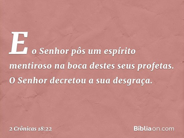 "E o Senhor pôs um espírito mentiroso na boca destes seus profetas. O Senhor decretou a sua desgraça". -- 2 Crônicas 18:22