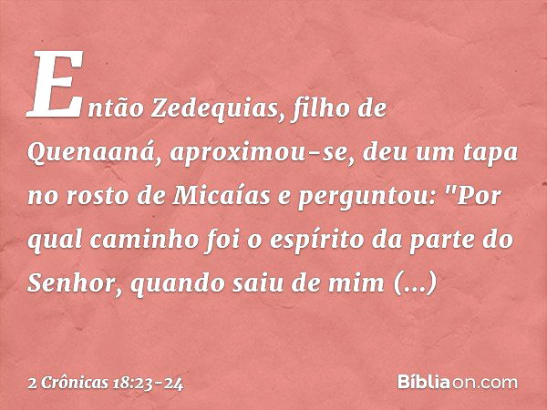 Então Zedequias, filho de Quenaaná, aproximou-se, deu um tapa no rosto de Micaías e perguntou: "Por qual caminho foi o espírito da parte do Senhor, quando saiu 