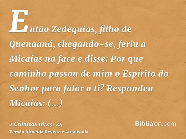 Então Zedequias, filho de Quenaaná, chegando-se, feriu a Micaías na face e disse: Por que caminho passou de mim o Espírito do Senhor para falar a ti?Respondeu M