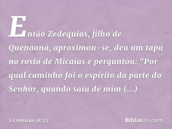 Então Zedequias, filho de Quenaaná, aproximou-se, deu um tapa no rosto de Micaías e perguntou: "Por qual caminho foi o espírito da parte do Senhor, quando saiu 