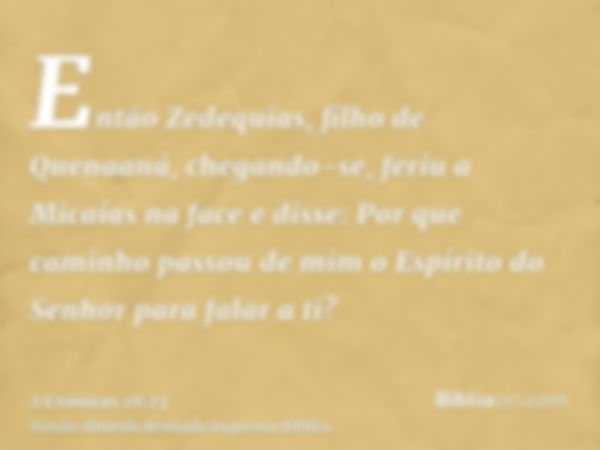 Então Zedequias, filho de Quenaaná, chegando-se, feriu a Micaías na face e disse: Por que caminho passou de mim o Espírito do Senhor para falar a ti?