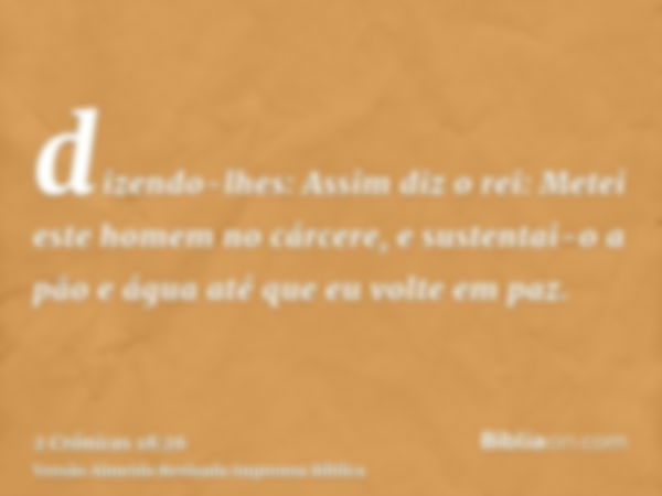 dizendo-lhes: Assim diz o rei: Metei este homem no cárcere, e sustentai-o a pão e água até que eu volte em paz.