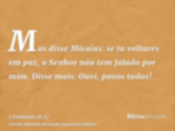 Mas disse Micaías: se tu voltares em paz, o Senhor não tem falado por mim. Disse mais: Ouvi, povos todos!