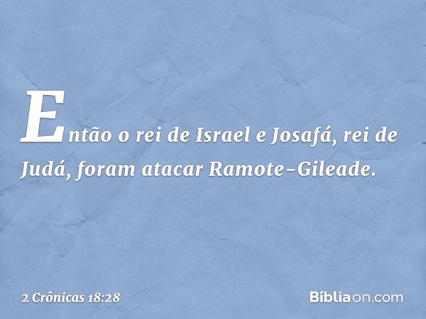 Então o rei de Israel e Josafá, rei de Judá, foram atacar Ramote-Gileade. -- 2 Crônicas 18:28