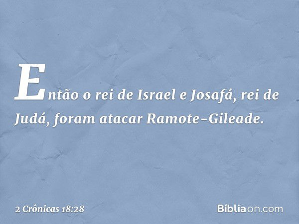 Então o rei de Israel e Josafá, rei de Judá, foram atacar Ramote-Gileade. -- 2 Crônicas 18:28