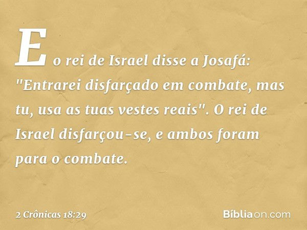 E o rei de Israel disse a Josafá: "Entrarei disfarçado em combate, mas tu, usa as tuas vestes reais". O rei de Israel disfarçou-se, e ambos foram para o com­bat