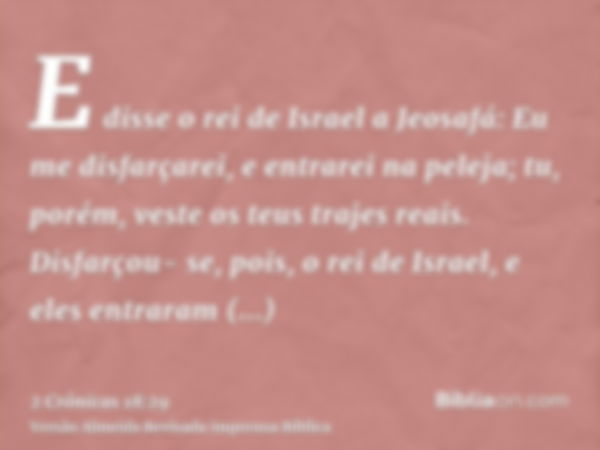 E disse o rei de Israel a Jeosafá: Eu me disfarçarei, e entrarei na peleja; tu, porém, veste os teus trajes reais. Disfarçou- se, pois, o rei de Israel, e eles 