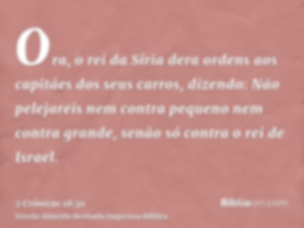 Ora, o rei da Síria dera ordens aos capitães dos seus carros, dizendo: Não pelejareis nem contra pequeno nem contra grande, senão só contra o rei de Israel.