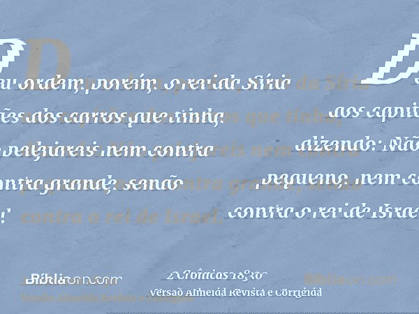Deu ordem, porém, o rei da Síria aos capitães dos carros que tinha, dizendo: Não pelejareis nem contra pequeno, nem contra grande, senão contra o rei de Israel.
