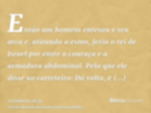 Então um homem entesou e seu arco e, atirando a esmo, feriu o rei de Israel por entre a couraça e a armadura abdominal. Pelo que ele disse ao carreteiro: Dá vol