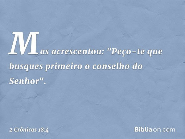 Mas acrescentou: "Peço-te que busques primeiro o conselho do Senhor". -- 2 Crônicas 18:4