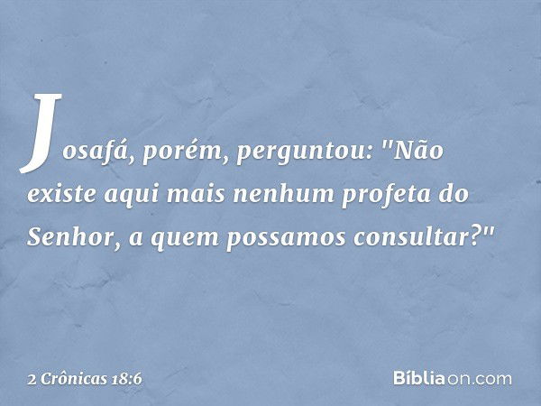 Josafá, porém, perguntou: "Não existe aqui mais nenhum profeta do Senhor, a quem possamos consultar?" -- 2 Crônicas 18:6