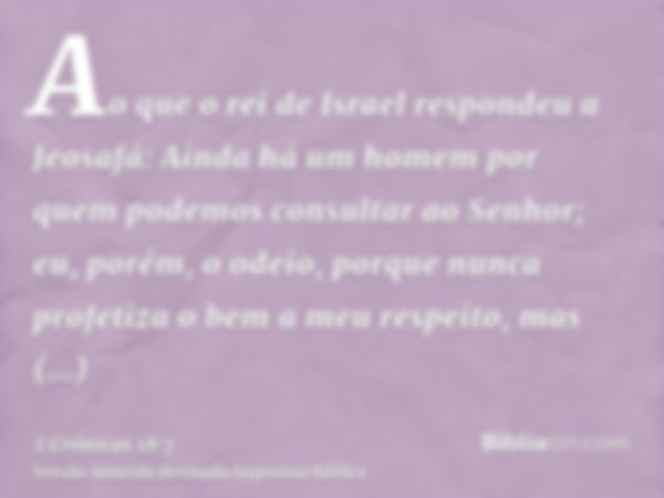 Ao que o rei de Israel respondeu a Jeosafá: Ainda há um homem por quem podemos consultar ao Senhor; eu, porém, o odeio, porque nunca profetiza o bem a meu respe